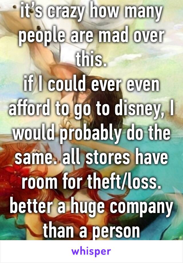 it’s crazy how many people are mad over this. 
if I could ever even afford to go to disney, I would probably do the same. all stores have room for theft/loss. better a huge company than a person 