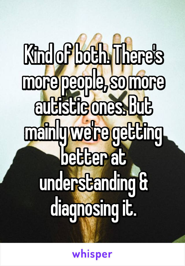 Kind of both. There's more people, so more autistic ones. But mainly we're getting better at understanding & diagnosing it.