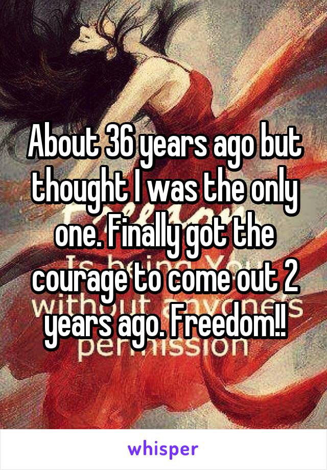 About 36 years ago but thought I was the only one. Finally got the courage to come out 2 years ago. Freedom!!