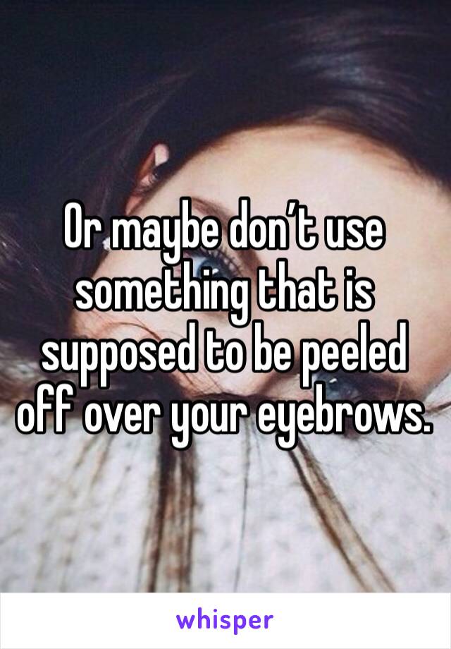 Or maybe don’t use something that is supposed to be peeled off over your eyebrows. 