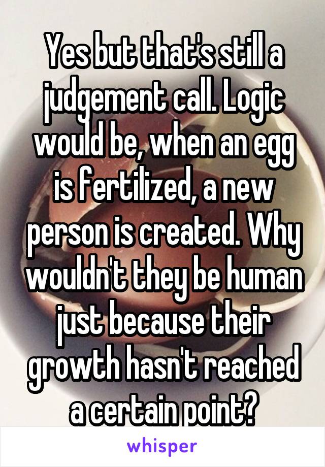 Yes but that's still a judgement call. Logic would be, when an egg is fertilized, a new person is created. Why wouldn't they be human just because their growth hasn't reached a certain point?