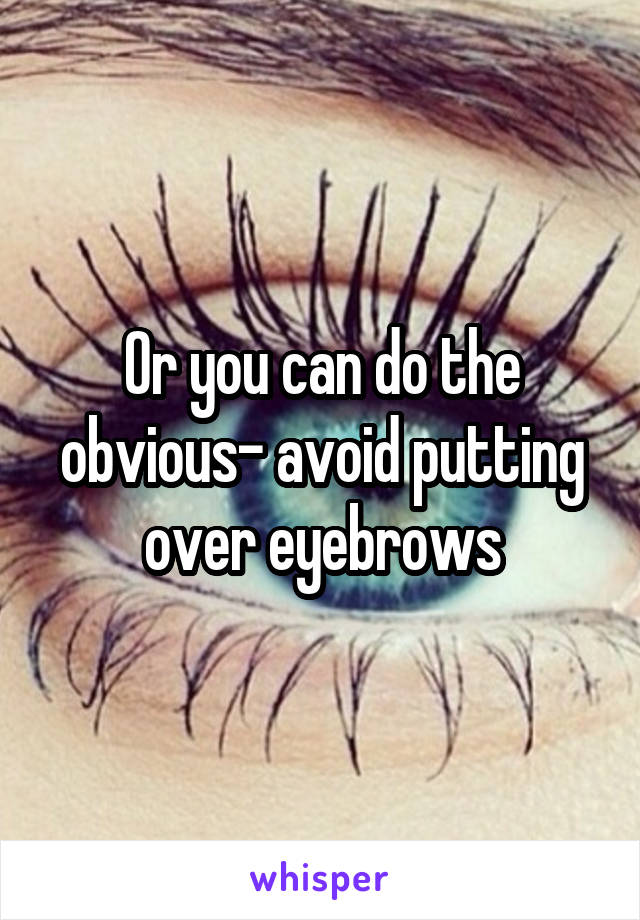 Or you can do the obvious- avoid putting over eyebrows