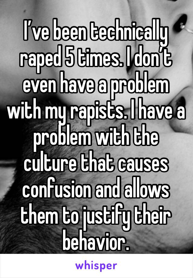 I’ve been technically raped 5 times. I don’t even have a problem with my rapists. I have a problem with the culture that causes confusion and allows them to justify their behavior. 