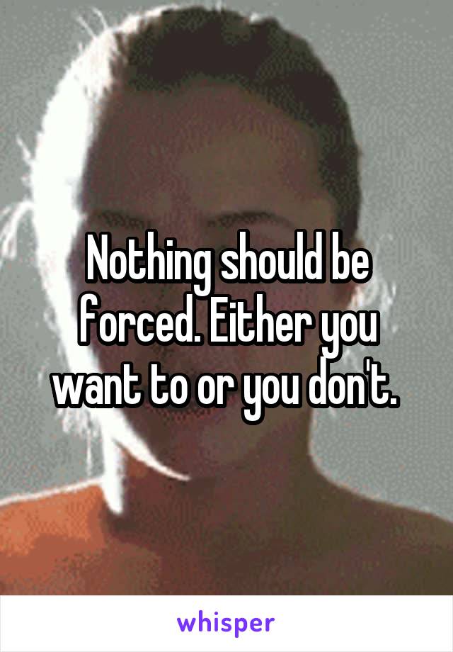 Nothing should be forced. Either you want to or you don't. 
