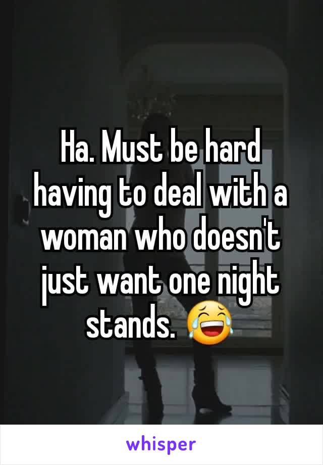 Ha. Must be hard having to deal with a woman who doesn't just want one night stands. 😂