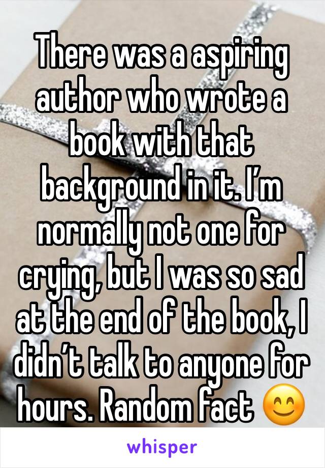 There was a aspiring author who wrote a book with that background in it. I’m normally not one for crying, but I was so sad at the end of the book, I didn’t talk to anyone for hours. Random fact 😊