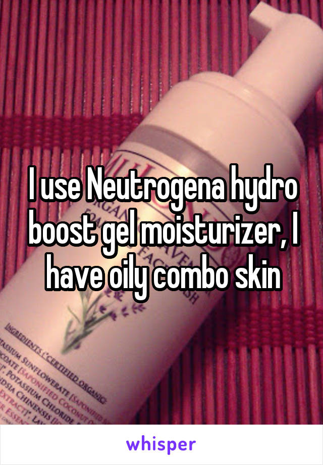 I use Neutrogena hydro boost gel moisturizer, I have oily combo skin