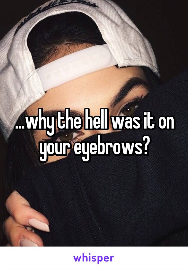 ...why the hell was it on your eyebrows?