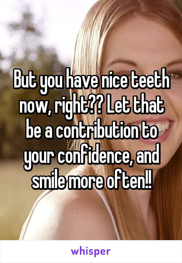 But you have nice teeth now, right?? Let that be a contribution to your confidence, and smile more often!!