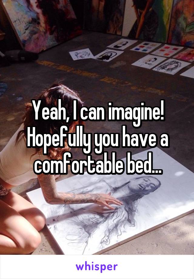 Yeah, I can imagine! Hopefully you have a comfortable bed...