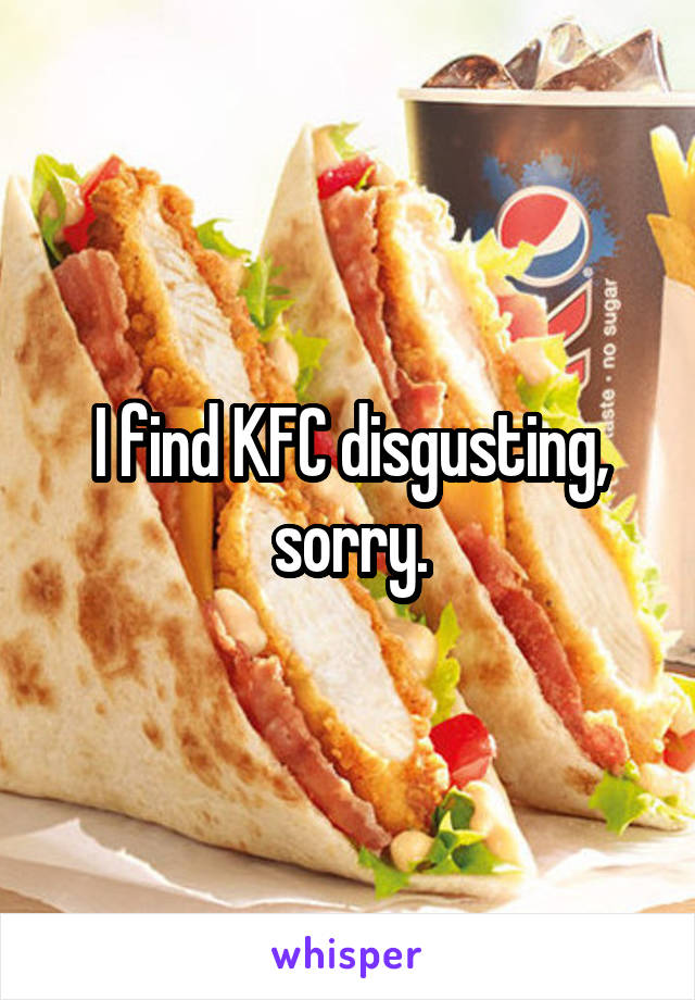 I find KFC disgusting, sorry.