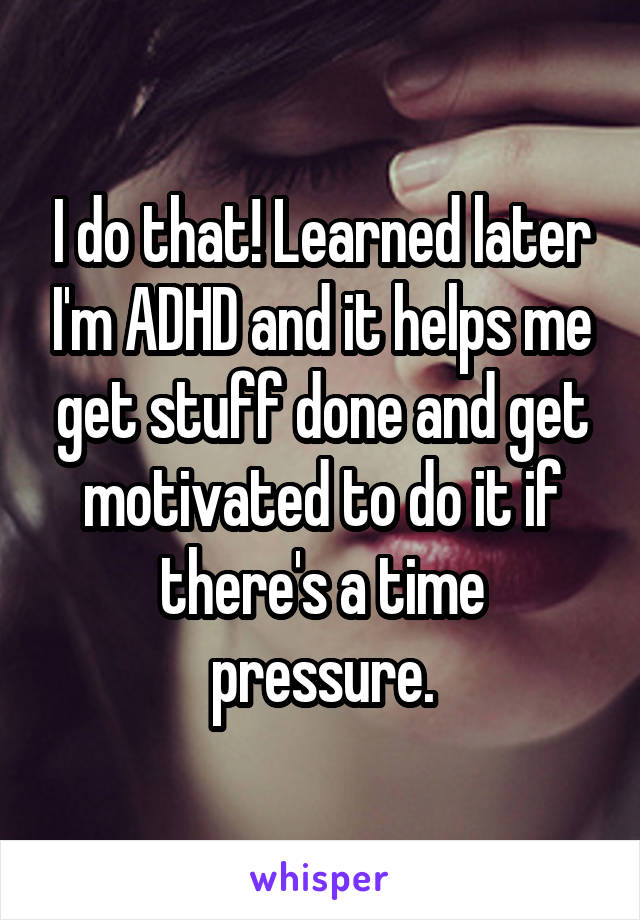 I do that! Learned later I'm ADHD and it helps me get stuff done and get motivated to do it if there's a time pressure.