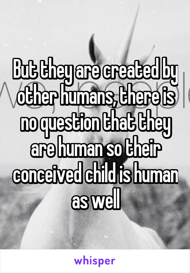 But they are created by other humans, there is no question that they are human so their conceived child is human as well