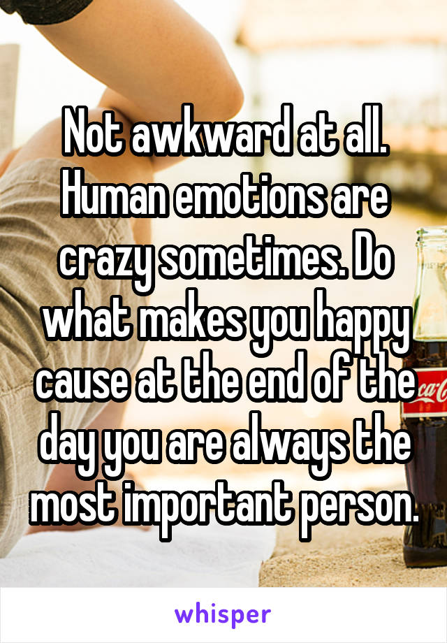 Not awkward at all. Human emotions are crazy sometimes. Do what makes you happy cause at the end of the day you are always the most important person.