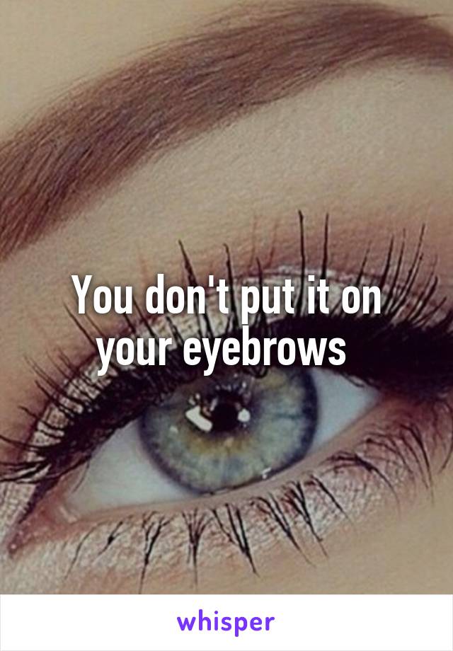 You don't put it on your eyebrows 