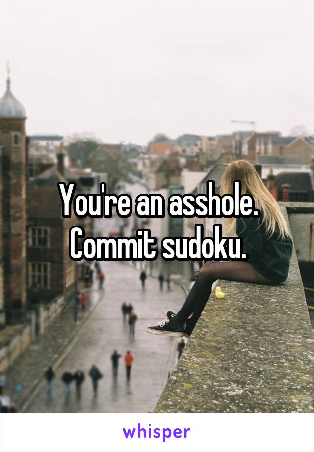 You're an asshole. Commit sudoku.