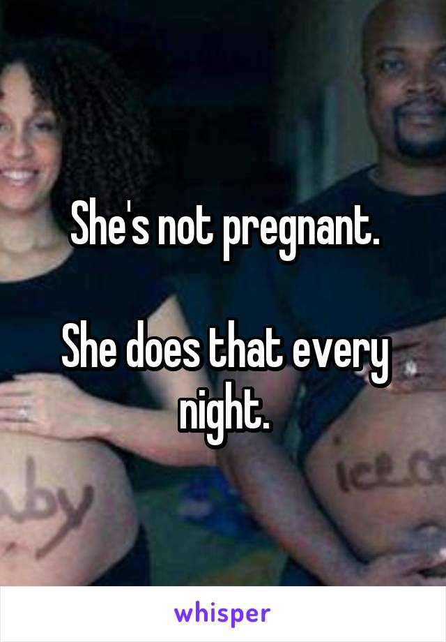 She's not pregnant.

She does that every night.