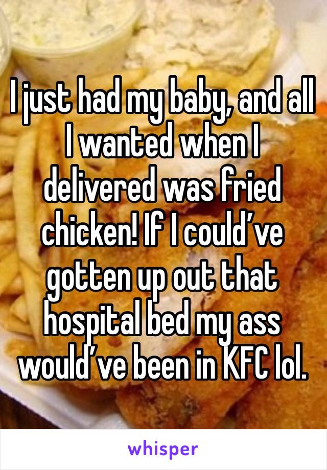 I just had my baby, and all I wanted when I delivered was fried chicken! If I could’ve gotten up out that hospital bed my ass would’ve been in KFC lol. 