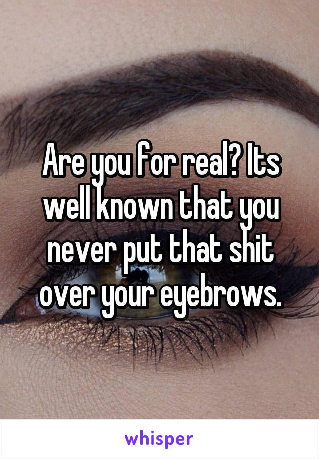 Are you for real? Its well known that you never put that shit over your eyebrows.