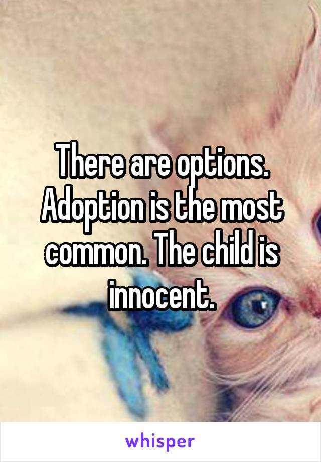 There are options. Adoption is the most common. The child is innocent.