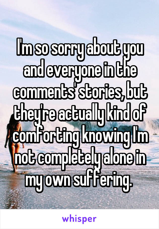 I'm so sorry about you and everyone in the comments' stories, but they're actually kind of comforting knowing I'm not completely alone in my own suffering. 