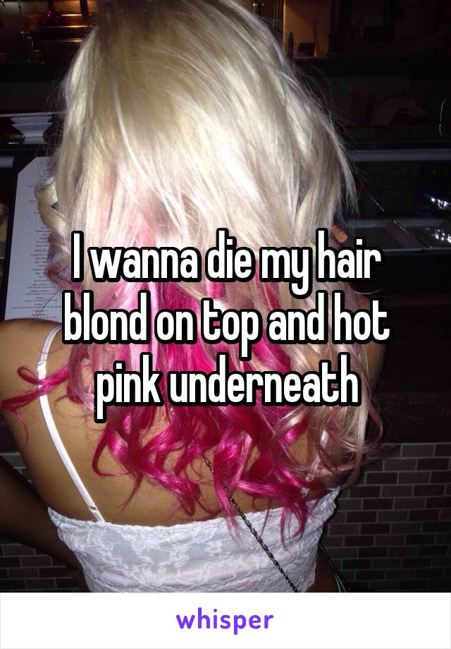 I wanna die my hair blond on top and hot pink underneath