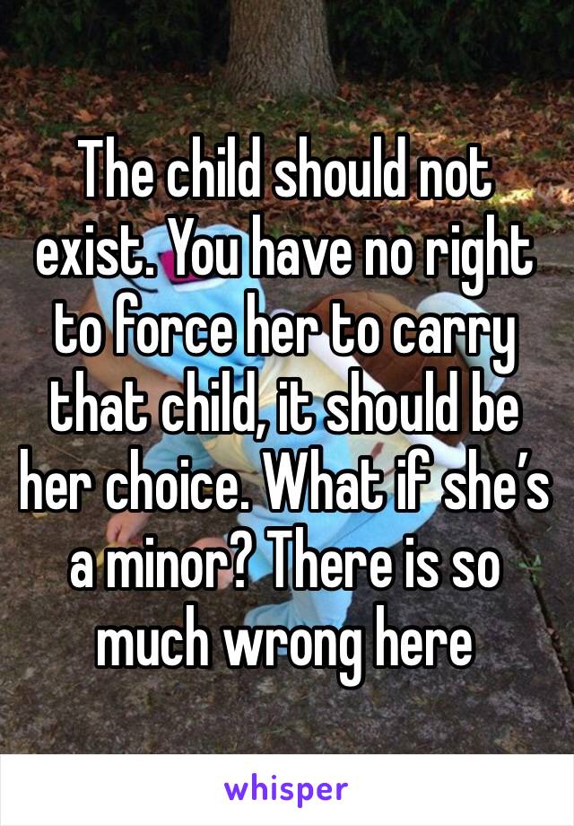 The child should not exist. You have no right to force her to carry that child, it should be her choice. What if she’s a minor? There is so much wrong here