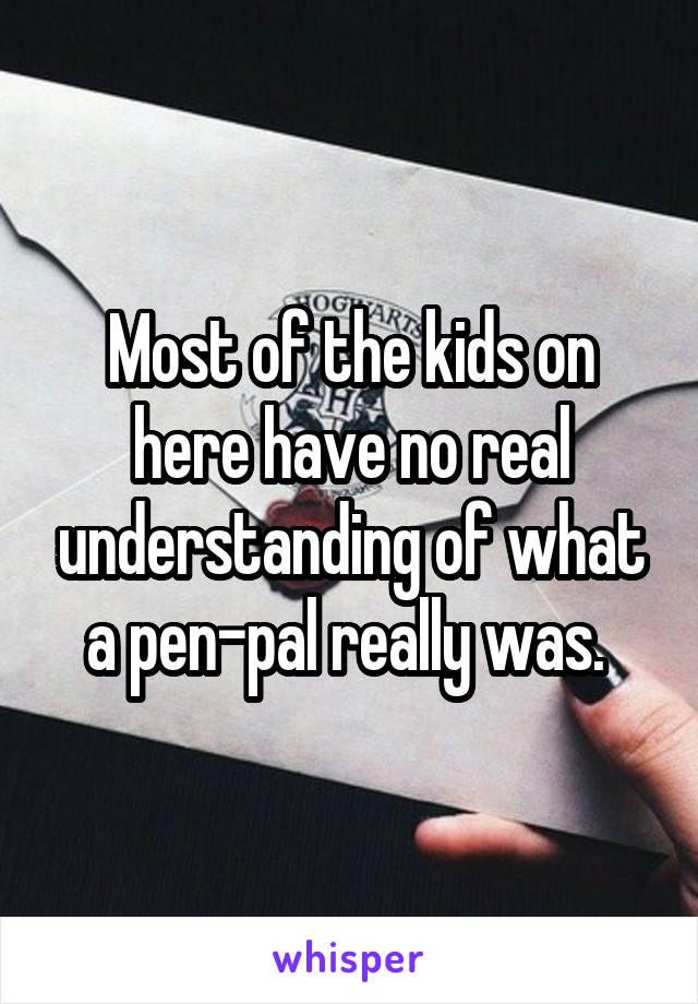 Most of the kids on here have no real understanding of what a pen-pal really was. 