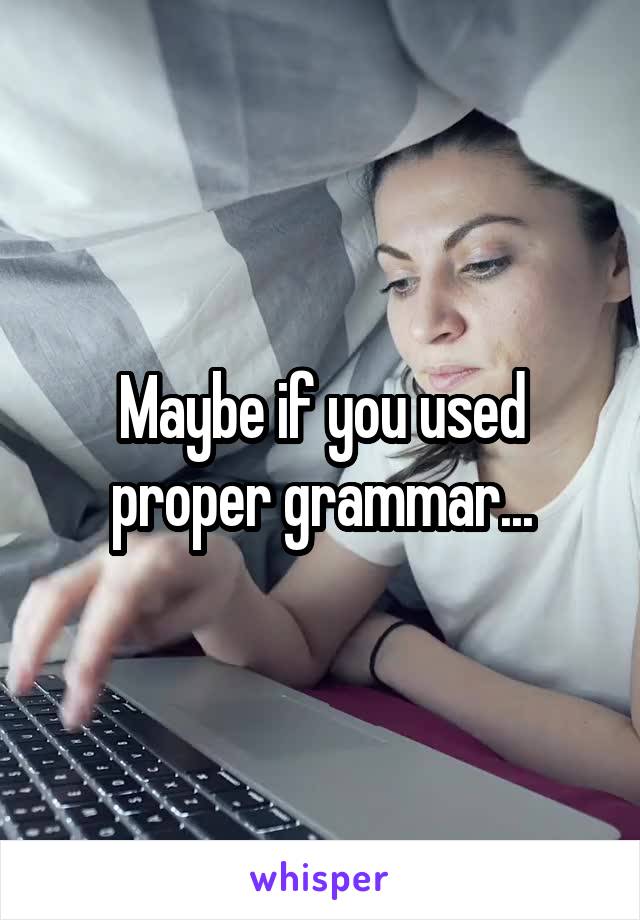 Maybe if you used proper grammar...
