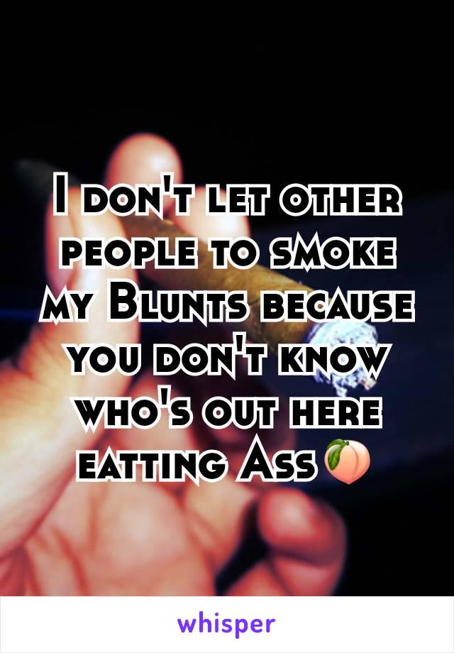 I don't let other people to smoke my Blunts because you don't know who's out here eatting Ass🍑