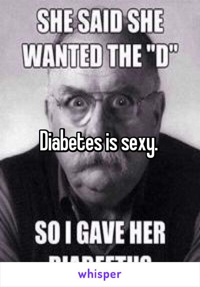 Diabetes is sexy. 
