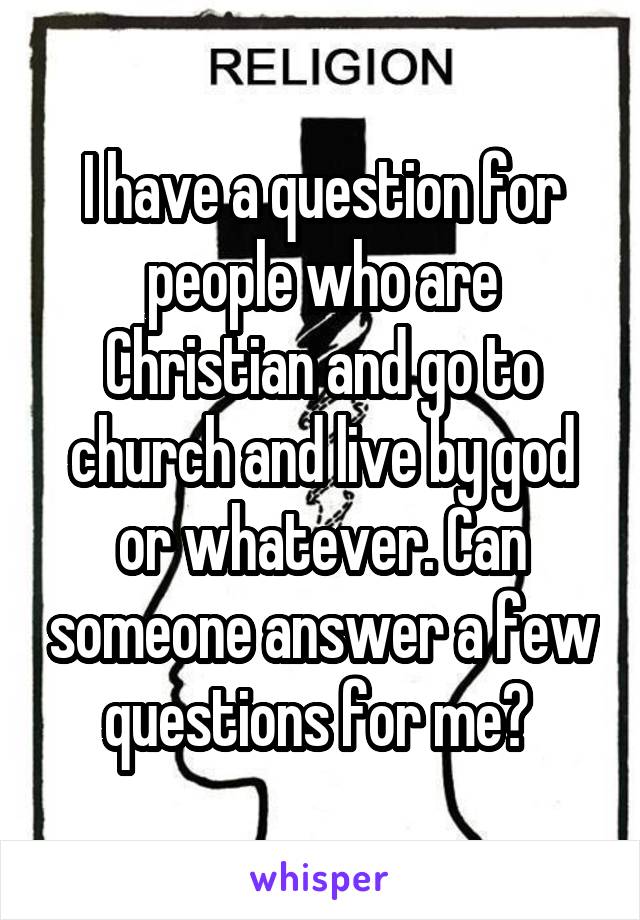 I have a question for people who are Christian and go to church and live by god or whatever. Can someone answer a few questions for me? 