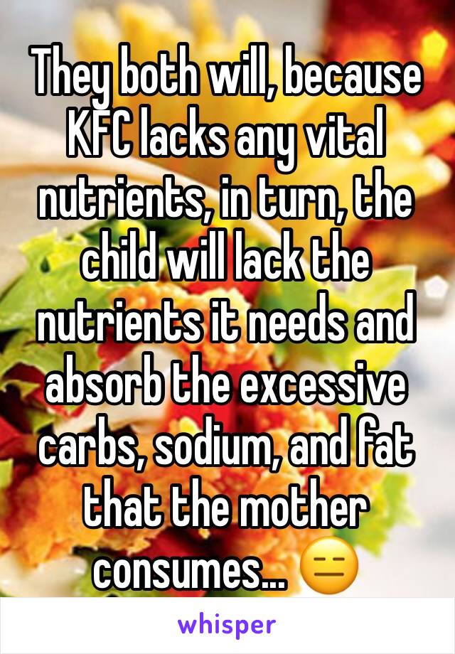 They both will, because KFC lacks any vital nutrients, in turn, the child will lack the nutrients it needs and absorb the excessive carbs, sodium, and fat that the mother consumes... 😑
