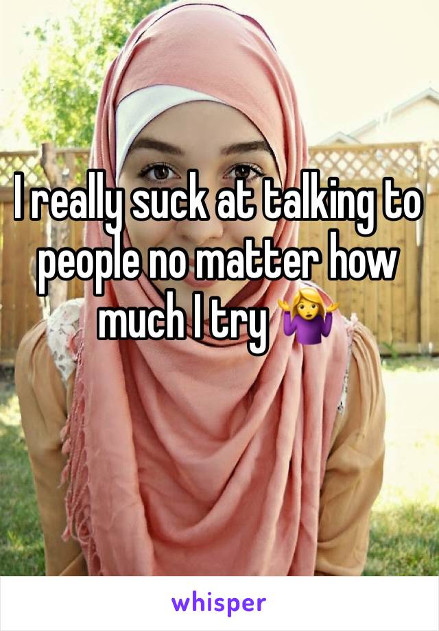 I really suck at talking to people no matter how much I try 🤷‍♀️