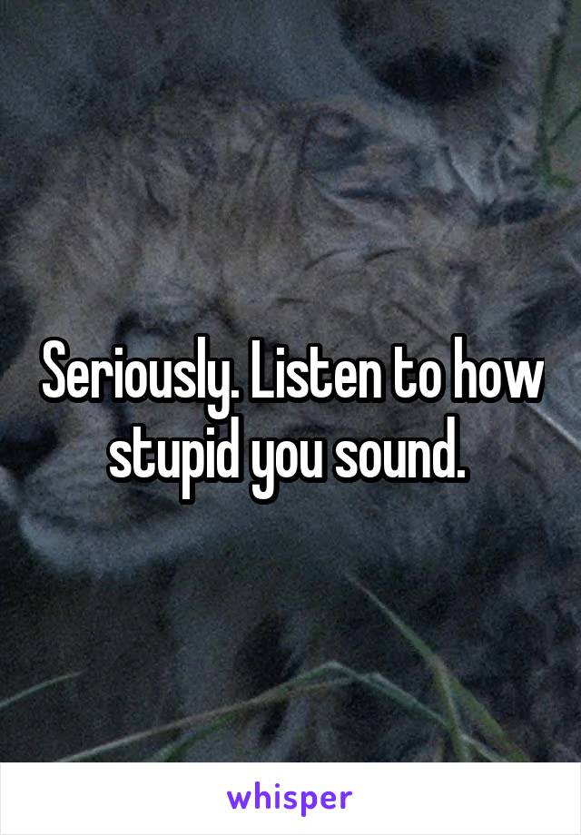 Seriously. Listen to how stupid you sound. 