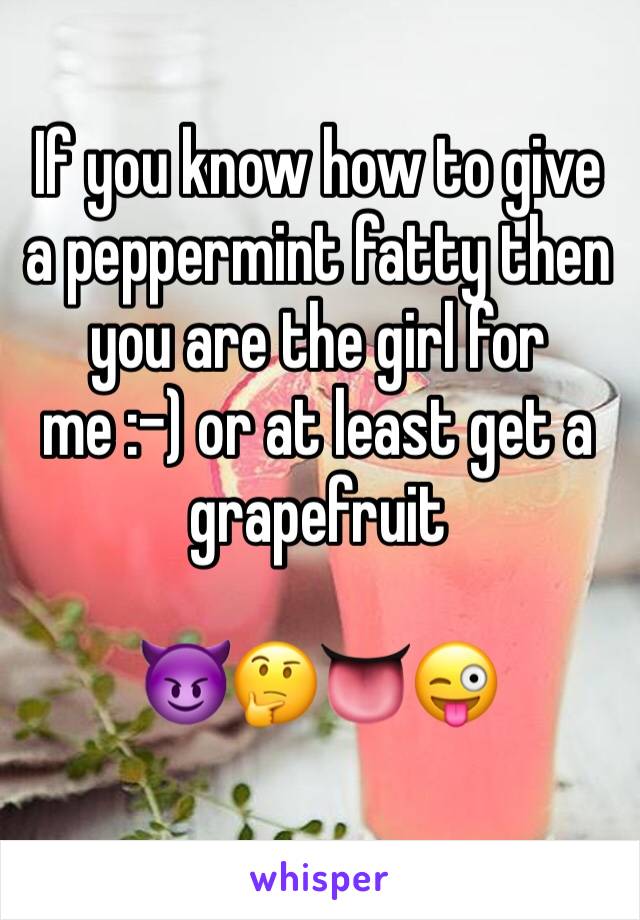 If you know how to give a peppermint fatty then you are the girl for me :-) or at least get a grapefruit

😈🤔👅😜