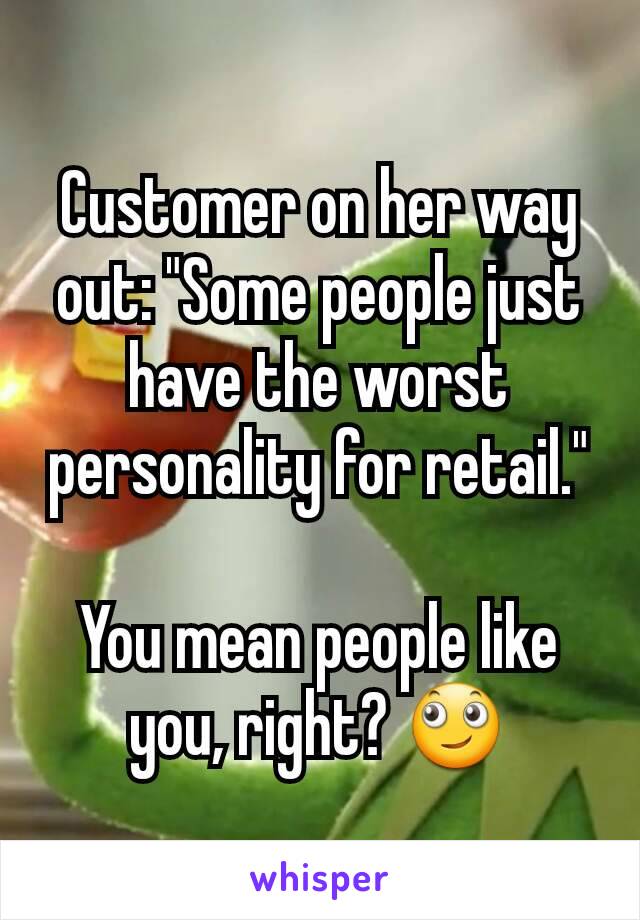 Customer on her way out: "Some people just have the worst personality for retail."

You mean people like you, right? 🙄