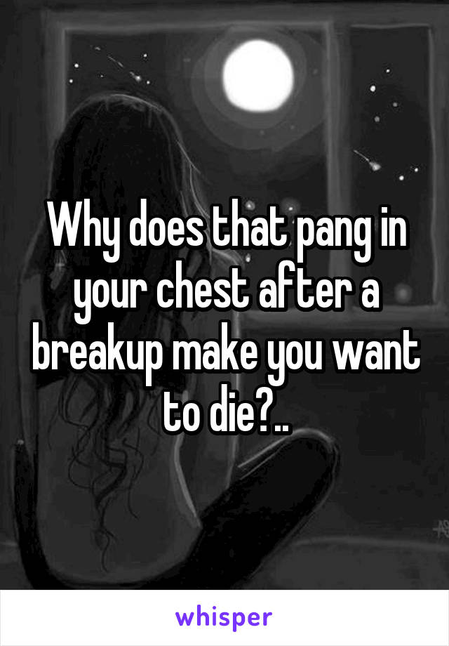 Why does that pang in your chest after a breakup make you want to die?..