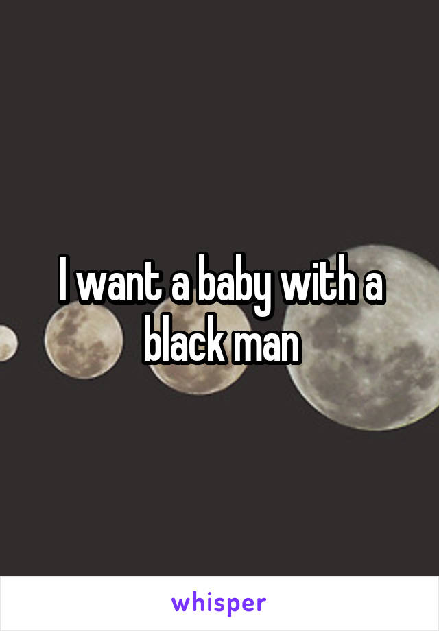 I want a baby with a black man