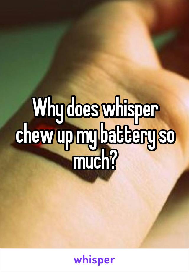 Why does whisper chew up my battery so much?