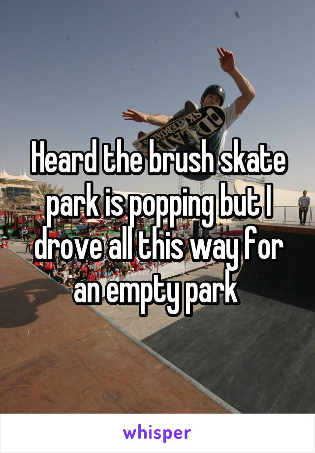 Heard the brush skate park is popping but I drove all this way for an empty park 