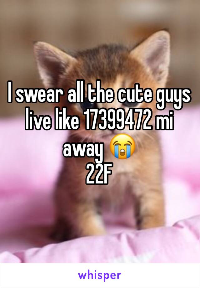 I swear all the cute guys live like 17399472 mi away 😭
22F