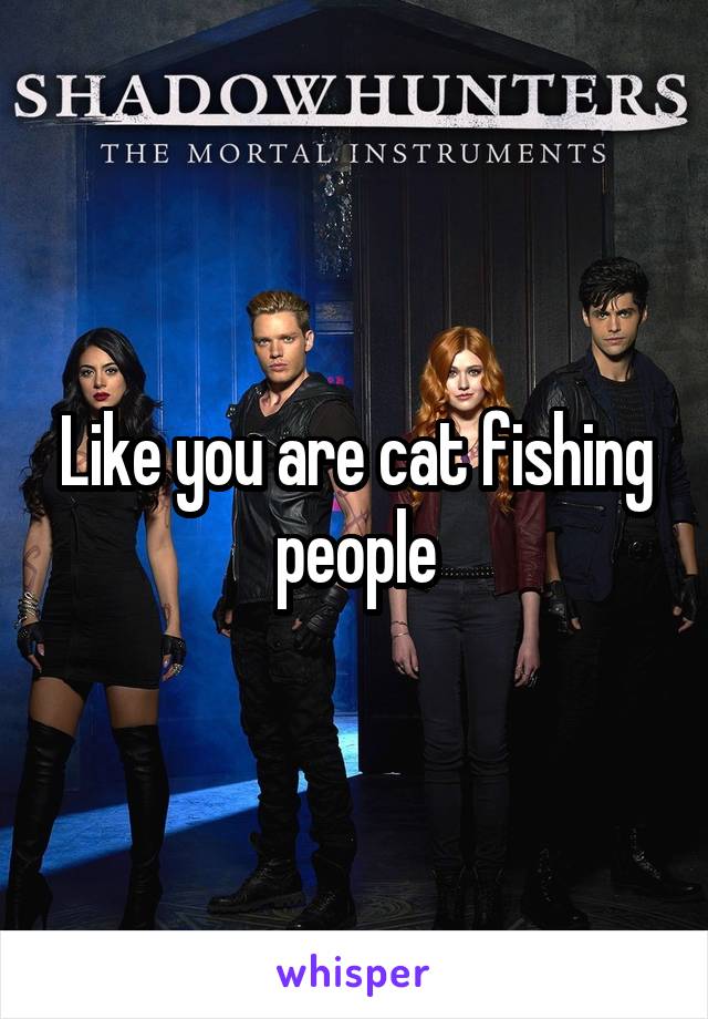 Like you are cat fishing people