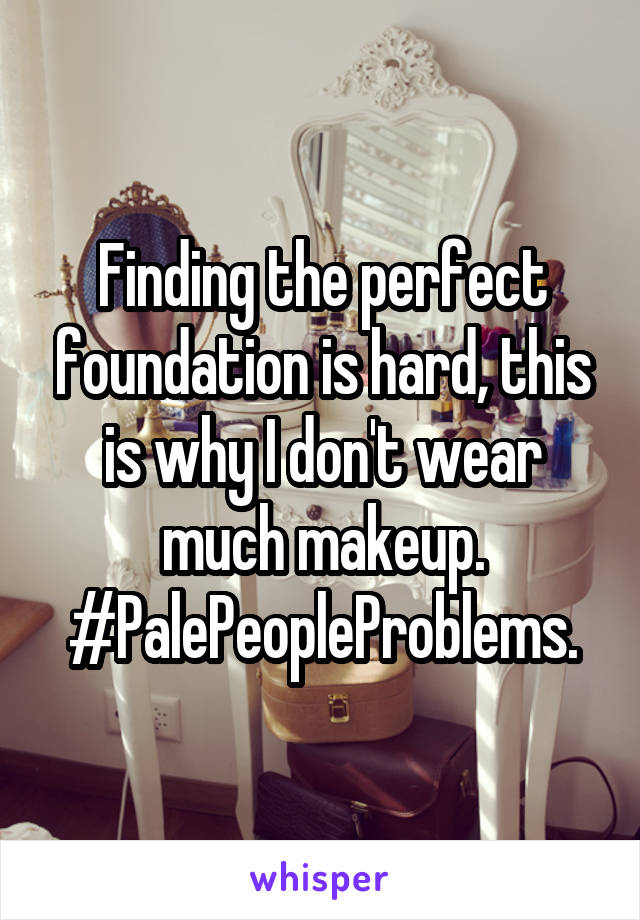 Finding the perfect foundation is hard, this is why I don't wear much makeup.
#PalePeopleProblems.