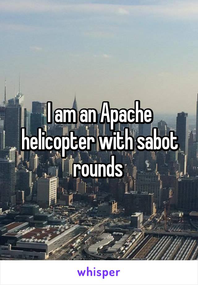 I am an Apache helicopter with sabot rounds 