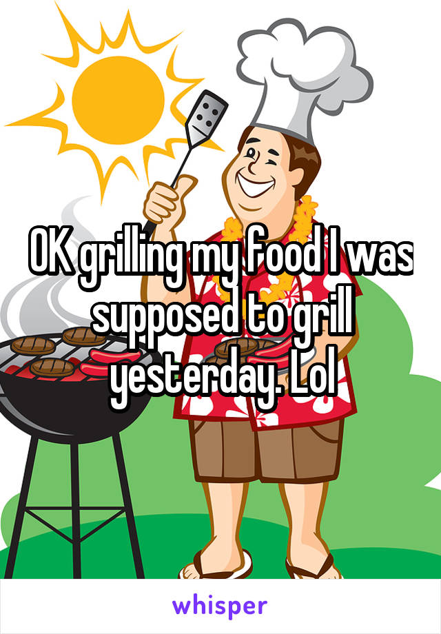 OK grilling my food I was supposed to grill yesterday. Lol