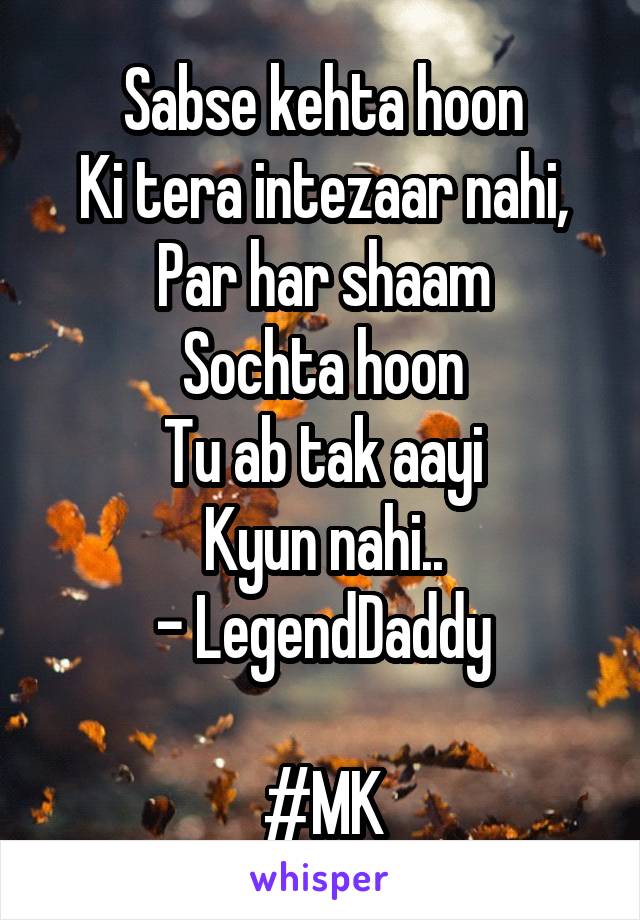 Sabse kehta hoon
Ki tera intezaar nahi,
Par har shaam
Sochta hoon
Tu ab tak aayi
Kyun nahi..
- LegendDaddy

#MK
