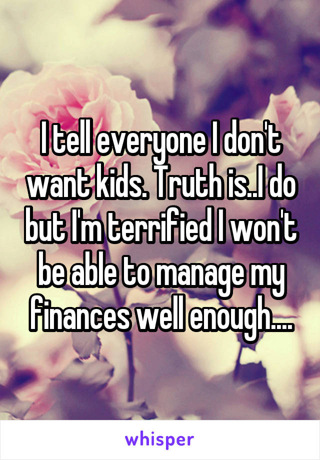 I tell everyone I don't want kids. Truth is..I do but I'm terrified I won't be able to manage my finances well enough....