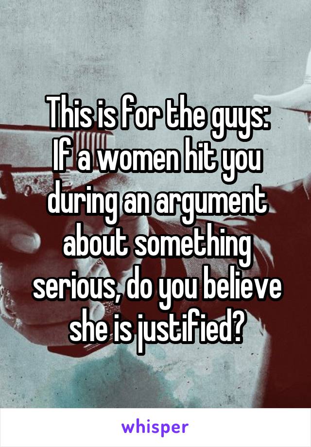 This is for the guys:
If a women hit you during an argument about something serious, do you believe she is justified?