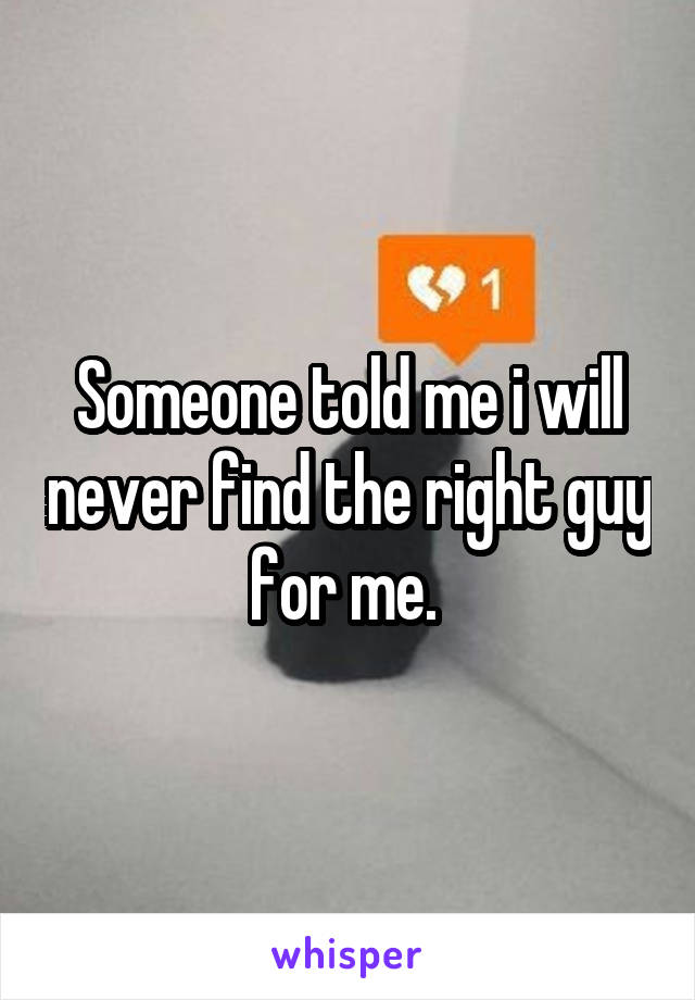 Someone told me i will never find the right guy for me. 
